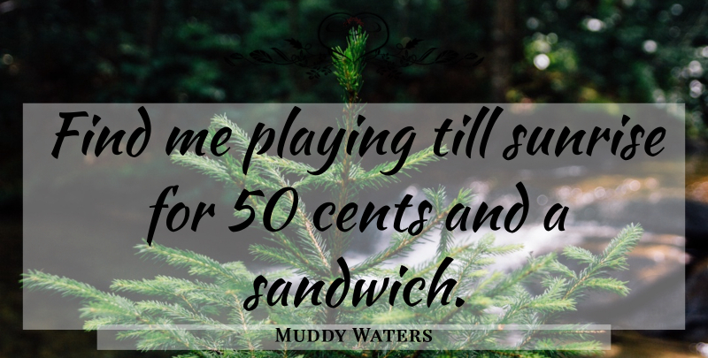 Muddy Waters Quote About Sunrise, Sandwiches, Cents: Find Me Playing Till Sunrise...