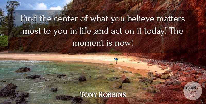 Tony Robbins Quote About Believe, Matter, Today: Find The Center Of What...