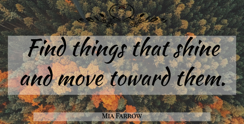 Mia Farrow Quote About Moving, Shining: Find Things That Shine And...
