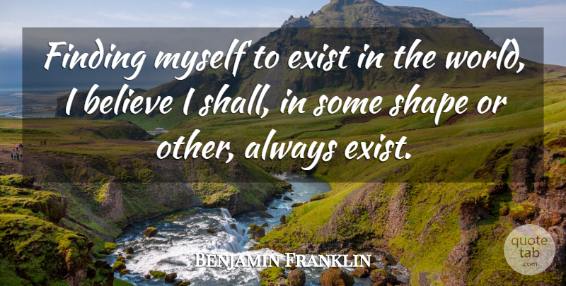 Benjamin Franklin Quote About Believe, World, Shapes: Finding Myself To Exist In...