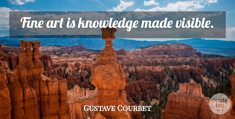 Gustave Courbet Quote About Art, Made, Fine: Fine Art Is Knowledge Made...