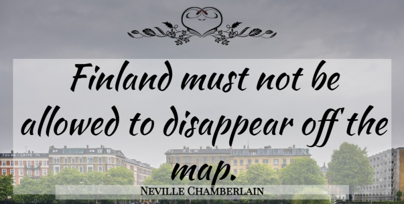Neville Chamberlain Quote About Maps, Disappear, Finland: Finland Must Not Be Allowed...