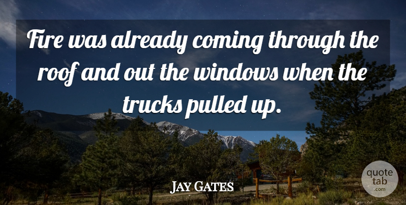 Jay Gates Quote About Coming, Fire, Pulled, Roof, Trucks: Fire Was Already Coming Through...