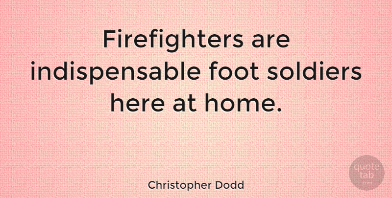 Christopher Dodd Quote About Home, Feet, Firefighter: Firefighters Are Indispensable Foot Soldiers...