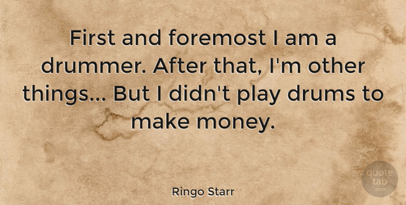 Ringo Starr Quote About Play, Firsts, Making Money: First And Foremost I Am...