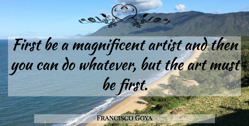Francisco Goya Quote About Art, Firsts, Competence: First Be A Magnificent Artist...