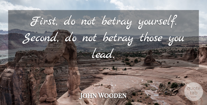 John Wooden Quote About Firsts, Betray: First Do Not Betray Yourself...