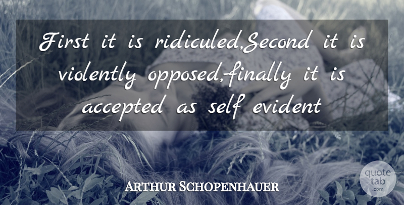 Arthur Schopenhauer Quote About Accepted, Evident, Philosophers And Philosophy, Self, Violently: First It Is Ridiculed Second...