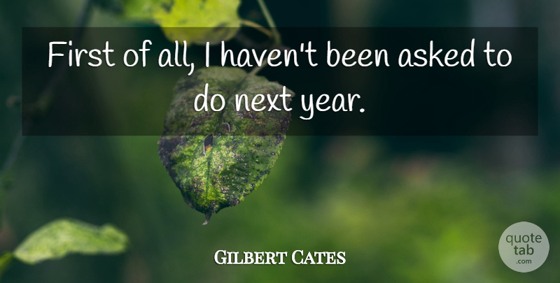 Gilbert Cates Quote About Asked, Next: First Of All I Havent...