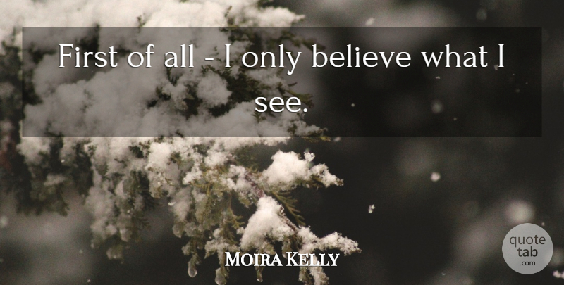 Moira Kelly Quote About Believe: First Of All I Only...