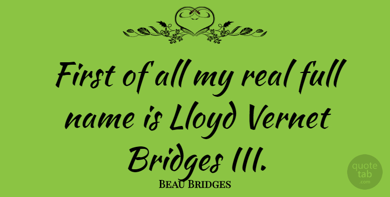 Beau Bridges Quote About Real, Names, Bridges: First Of All My Real...
