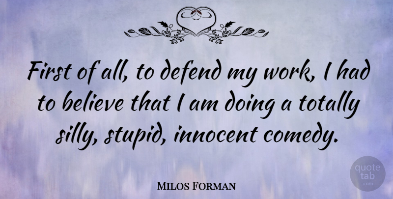 Milos Forman Quote About Stupid, Silly, Believe: First Of All To Defend...