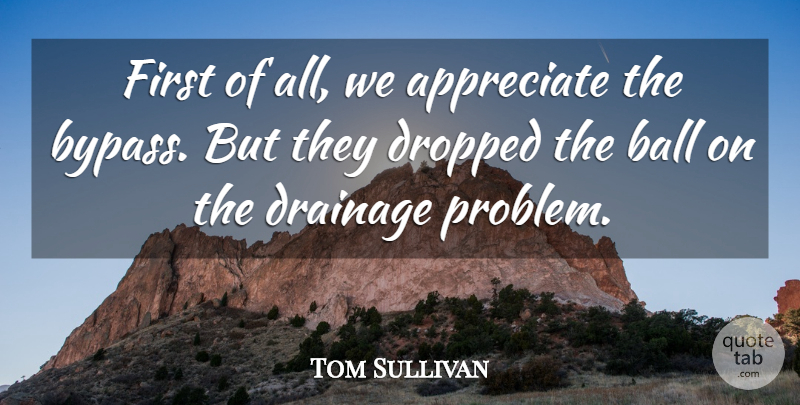 Tom Sullivan Quote About Appreciate, Ball, Dropped: First Of All We Appreciate...