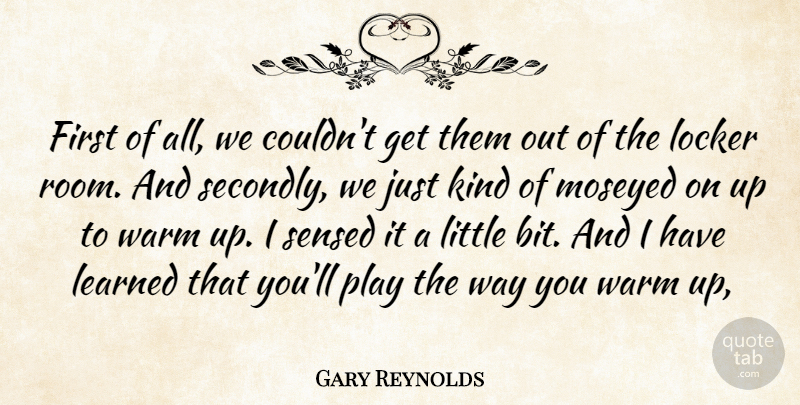 Gary Reynolds Quote About Learned, Locker, Warm: First Of All We Couldnt...