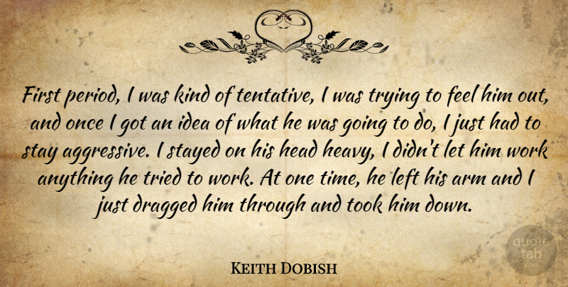 Keith Dobish Quote About Arm, Dragged, Head, Left, Stay: First Period I Was Kind...