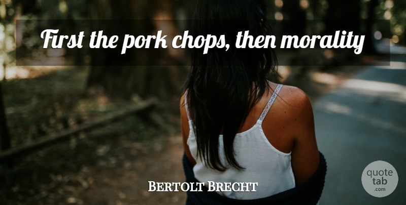Bertolt Brecht Quote About Firsts, Pork, Morality: First The Pork Chops Then...