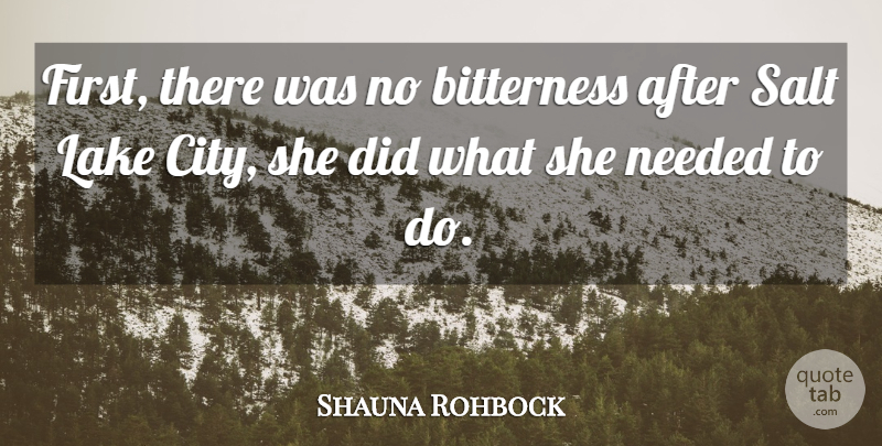 Shauna Rohbock Quote About Bitterness, Lake, Needed, Salt: First There Was No Bitterness...