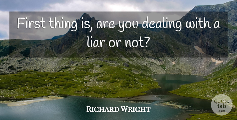 Richard Wright Quote About Dealing, Liar: First Thing Is Are You...