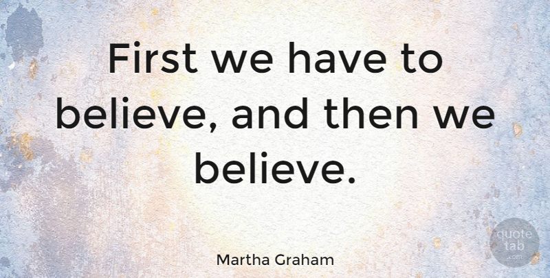 Martha Graham Quote About Dance, Believe, Firsts: First We Have To Believe...