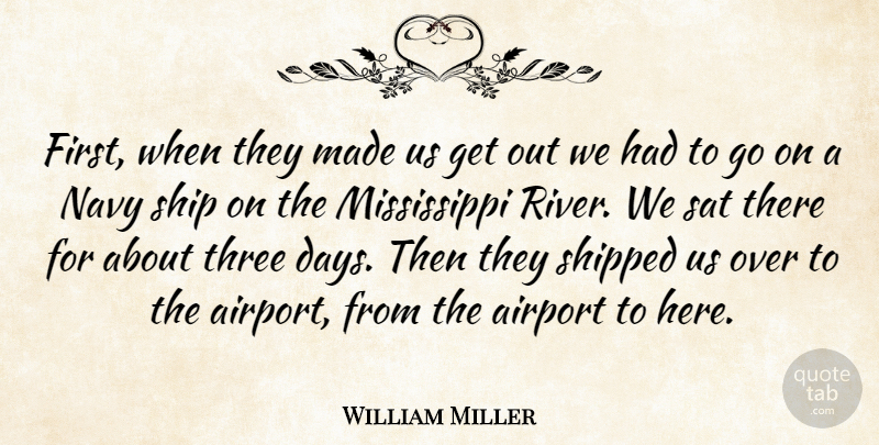 William Miller Quote About Airport, Navy, Sat, Ship, Shipped: First When They Made Us...