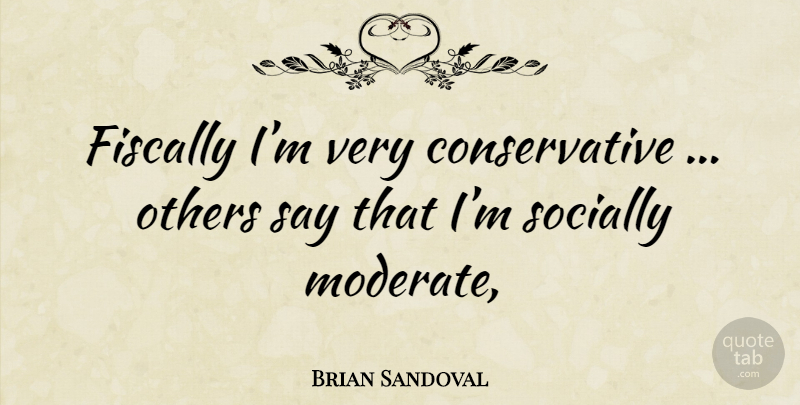 Brian Sandoval Quote About Conservative, Moderates: Fiscally Im Very Conservative Others...