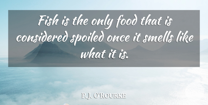 P. J. O'Rourke Quote About Smell, Funny Food, Spoiled: Fish Is The Only Food...