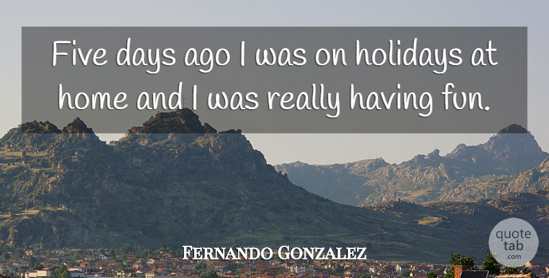 Fernando Gonzalez Quote About Days, Five, Holidays, Home: Five Days Ago I Was...
