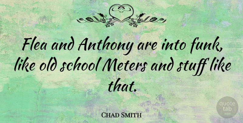 Chad Smith Quote About Old School, Stuff, Fleas: Flea And Anthony Are Into...