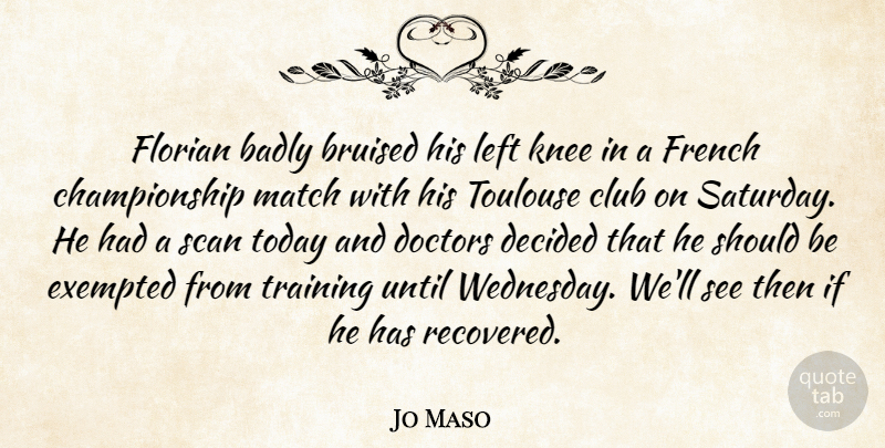 Jo Maso Quote About Badly, Bruised, Club, Decided, Doctors: Florian Badly Bruised His Left...