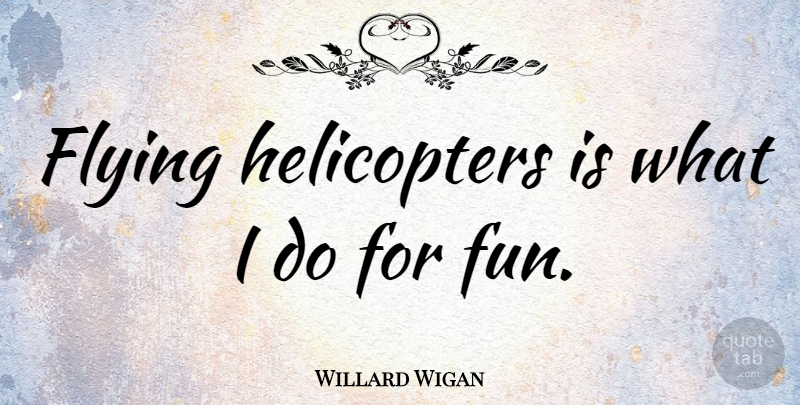 Willard Wigan Quote About Fun, Flying, Helicopters: Flying Helicopters Is What I...