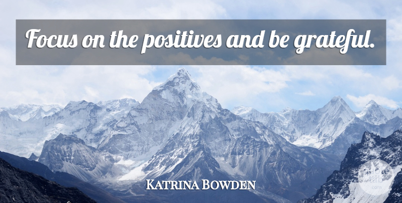 Katrina Bowden Quote About Grateful, Focus, Be Grateful: Focus On The Positives And...