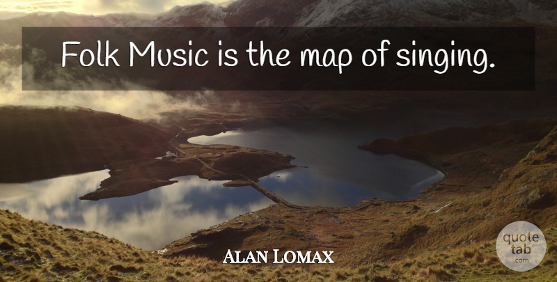 Alan Lomax Quote About Singing, Maps, Music Is: Folk Music Is The Map...