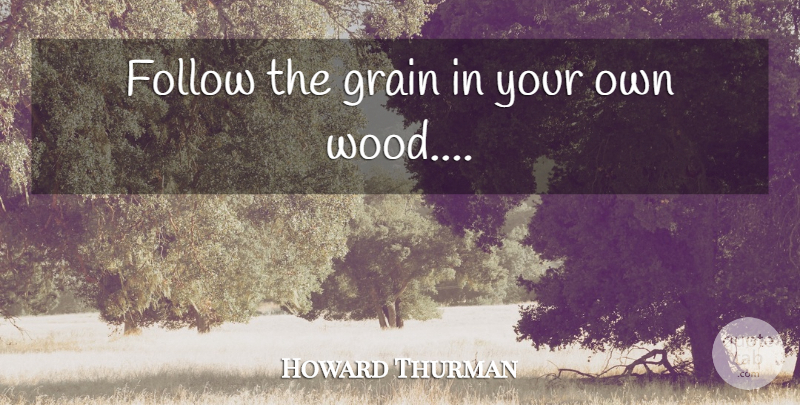 Howard Thurman Quote About Woods, Grain: Follow The Grain In Your...