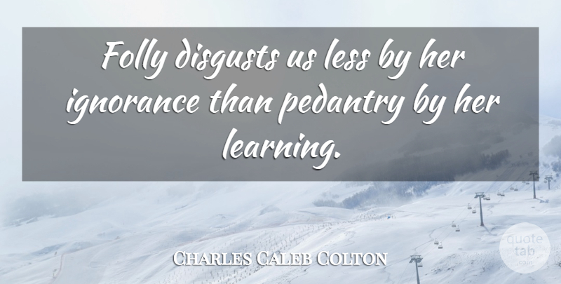 Charles Caleb Colton Quote About Ignorance, Pedants, Disgusting: Folly Disgusts Us Less By...