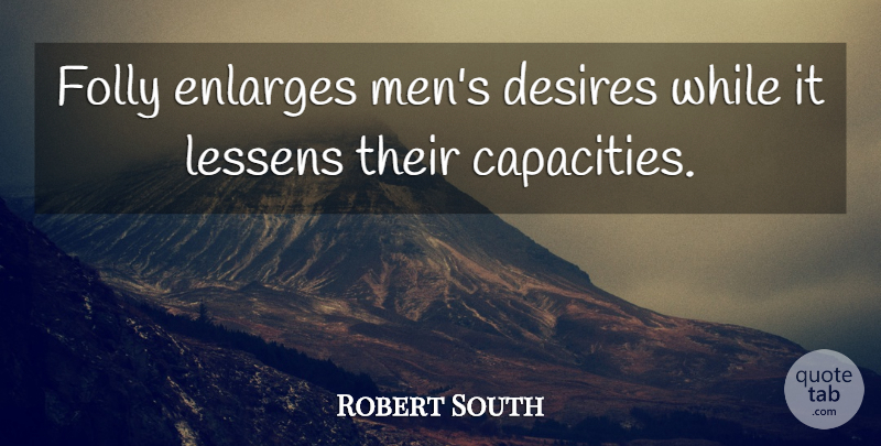 Robert South Quote About Men, Desire, Capacity: Folly Enlarges Mens Desires While...