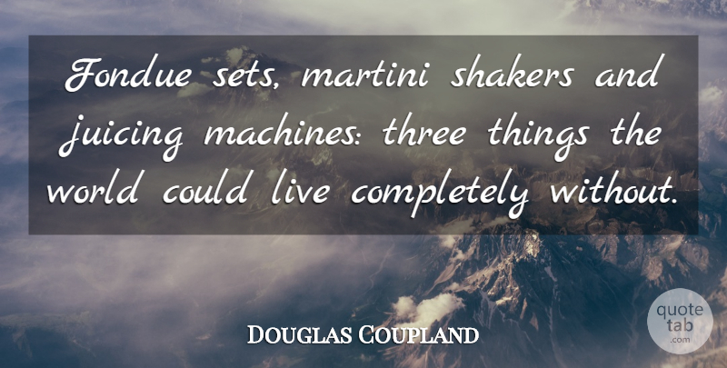 Douglas Coupland Quote About World, Fondue, Three Things: Fondue Sets Martini Shakers And...