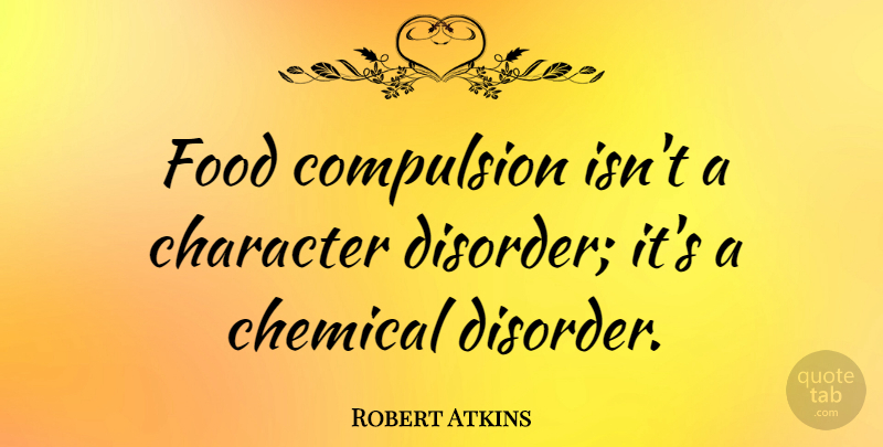Robert Atkins Quote About Character, Disorder, Chemicals: Food Compulsion Isnt A Character...