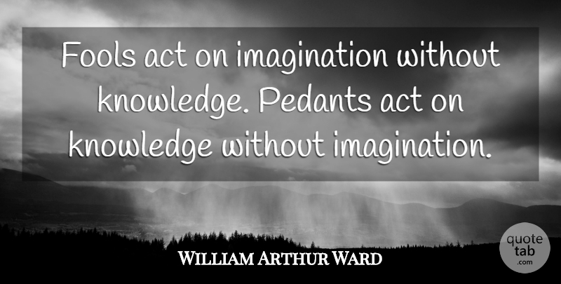 William Arthur Ward Quote About Knowledge, Imagination, Fool: Fools Act On Imagination Without...