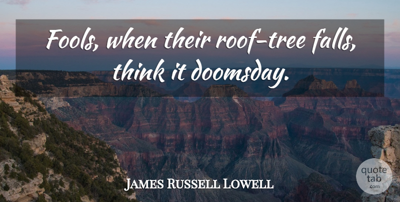 James Russell Lowell Quote About Fall, Thinking, Tree: Fools When Their Roof Tree...