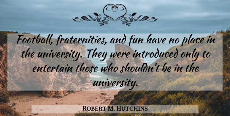 Robert M. Hutchins Quote About Football, Fun, Fraternity: Football Fraternities And Fun Have...