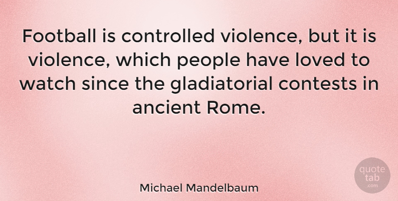 Michael Mandelbaum Quote About Football, Rome, People: Football Is Controlled Violence But...