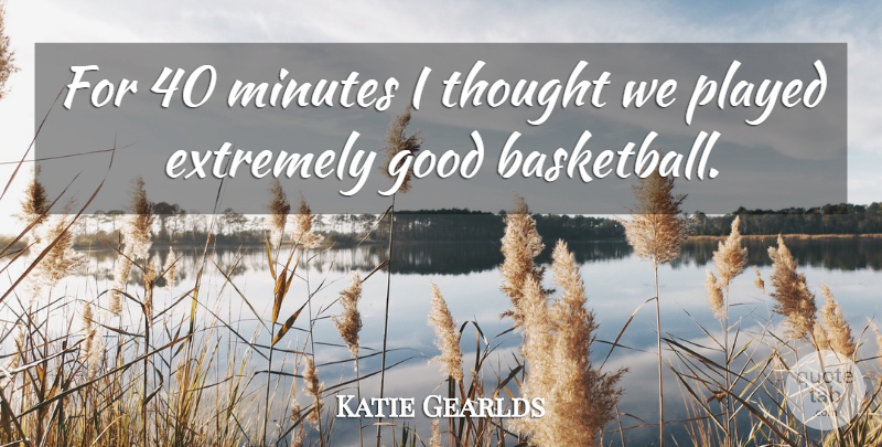 Katie Gearlds Quote About Extremely, Good, Minutes, Played: For 40 Minutes I Thought...