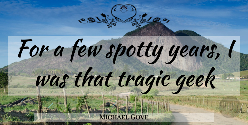 Michael Gove Quote About Years, Geek, Tragic: For A Few Spotty Years...
