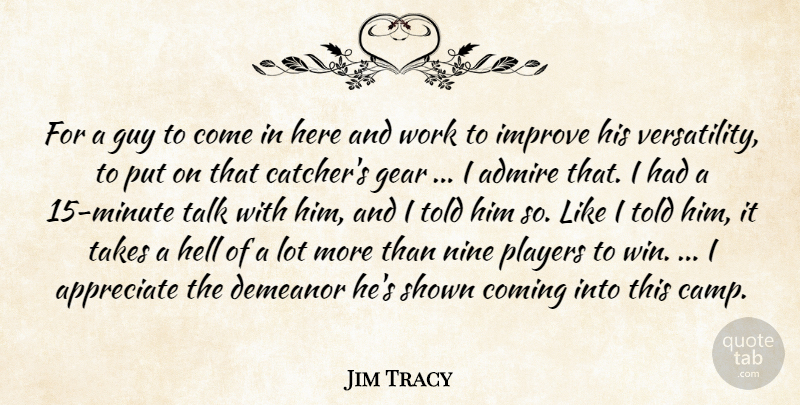Jim Tracy Quote About Admire, Appreciate, Coming, Demeanor, Gear: For A Guy To Come...