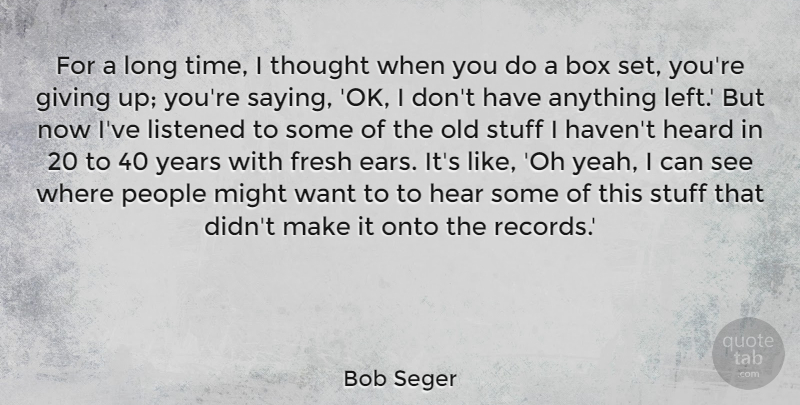 Bob Seger Quote About Box, Fresh, Heard, Listened, Might: For A Long Time I...