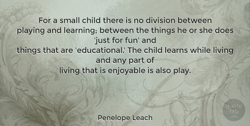 Penelope Leach Quote About Fun, Children, Educational: For A Small Child There...