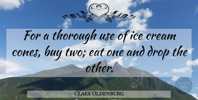 Claes Oldenburg Quote About Ice, Two, Use: For A Thorough Use Of...