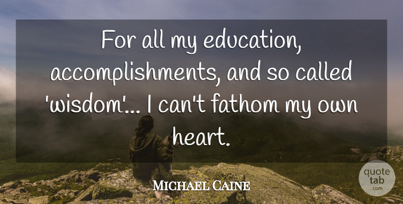 Michael Caine Quote About Heart, Accomplishment, Fathom: For All My Education Accomplishments...