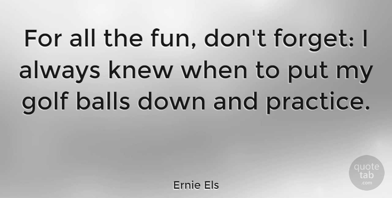Ernie Els Quote About Balls, Knew: For All The Fun Dont...