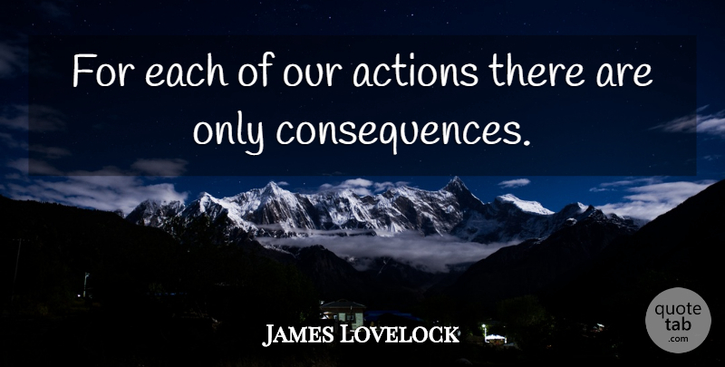 James Lovelock Quote About Our Actions, Action, Consequence: For Each Of Our Actions...